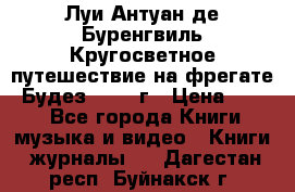 Луи Антуан де Буренгвиль Кругосветное путешествие на фрегате “Будез“ 1960 г › Цена ­ 450 - Все города Книги, музыка и видео » Книги, журналы   . Дагестан респ.,Буйнакск г.